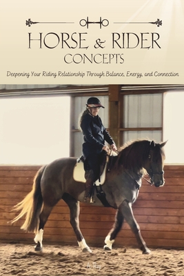 Horse and Rider Concepts: Deepening Your Riding Relationship Through Balance, Energy, and Connection - A. Ray