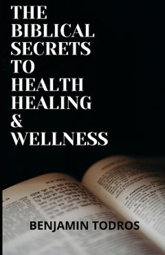 Coperta cărții 'The Biblical Secrets To Health, Healing and Wellness - Benjamin Todros'