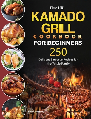 The UK Kamado Grill Cookbook For Beginners: 250 Delicious Barbecue Recipes for the Whole Family - Charles Armstrong