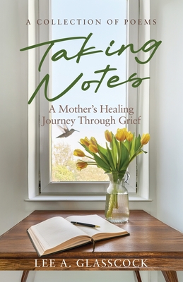 Taking Notes: A Mother's Healing Journey Through Grief-A Collection of Poems - Lee A. Glasscock