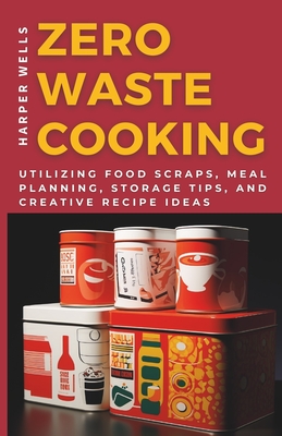 Zero-Waste Cooking: Utilizing Food Scraps, Meal Planning, Storage Tips, and Creative Recipe Ideas - Harper Wells