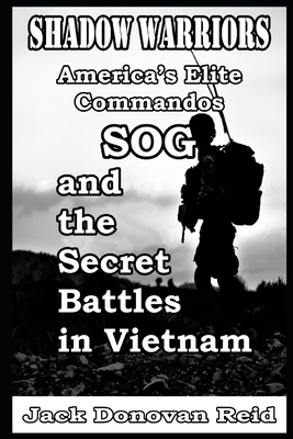 Shadow Warriors America's Elite Commandos, SOG and the Secret Battles in Vietnam - Jack Donovan Reid