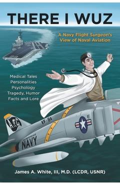 Coperta cărții 'There I Wuz: A Navy Flight Surgeon's View of Naval Aviation - James A. White'