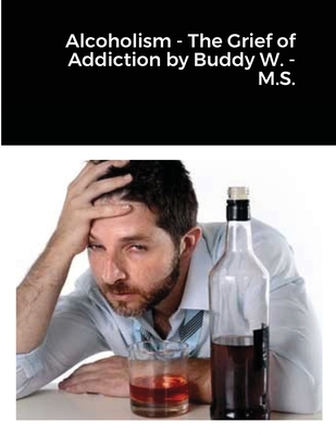 Alcoholism - The Grief of Addiction by Buddy W. M.S. - Louis Wisdom