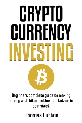 Cryptocurrency Investing: Beginners Complete Guide To Making Money With Bitcoin Ethereum Tether In Coin Stock - Thomas Dutton