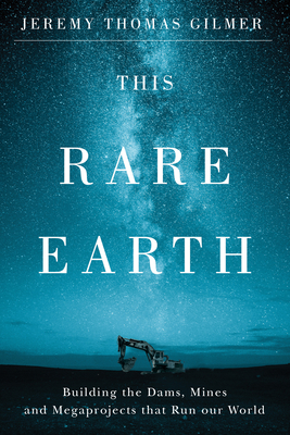 This Rare Earth: Building the Dams, Mines and Megaprojects That Run Our World - Jeremy Gilmer