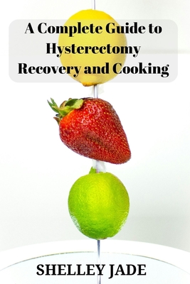 A Complete Guide to Hysterectomy Recovery and Cooking: Delicious and Nutrient-Packed Dishes for Pre-Op Strength and Post-Op Recovery - Shelley Jade
