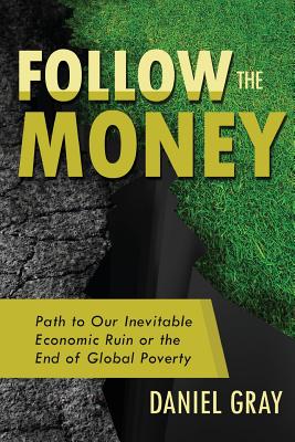 Follow the Money: Path to Our Inevitable Economic Ruin or the End of Global Poverty - Daniel Gray