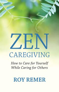 Coperta cărții 'Zen Caregiving: How to Care for Yourself While Caring for Others - Roy Remer'