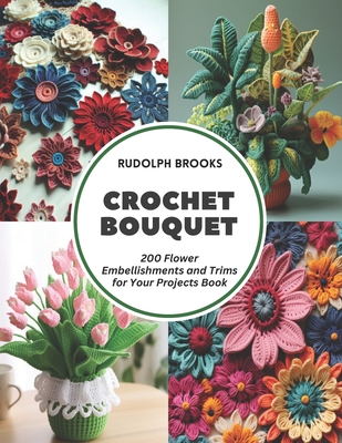 Crochet Bouquet: 200 Flower Embellishments and Trims for Your Projects Book - Rudolph Brooks