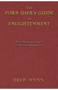 Coperta cărții 'The Porn User's Guide to Enlightenment: Psychosexuality and the Erotic Imagination - Drew Wynn'