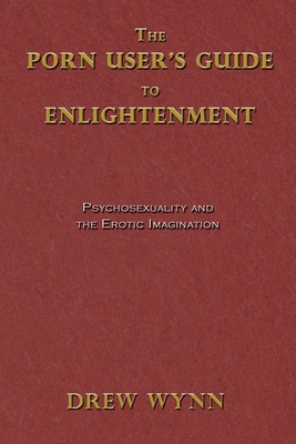 The Porn User's Guide to Enlightenment: Psychosexuality and the Erotic Imagination - Drew Wynn