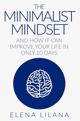 The Minimalist Mindset and How It Can Improve Your Life in Only 10 Days - Elena Lilana