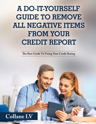 A Do-It-Yourself Guide To Remove All Negative Items From Your Credit Report: The Best Guide To Fixing Your Credit Rating - 