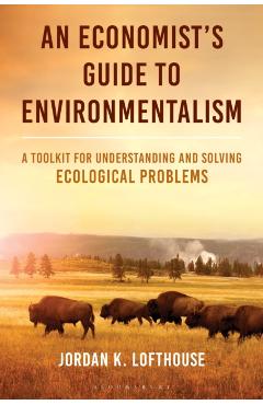 An Economist's Guide to Environmentalism: A Toolkit for Understanding and Solving Ecological Problems - Jordan K. Lofthouse
