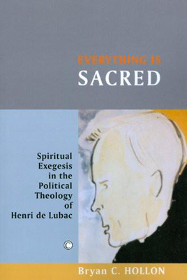 Everything Is Sacred: Spiritual Exegesis in the Political Theology of Henri de Lubac - Bryan C. Hollon
