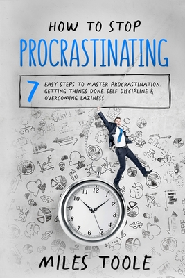 How to Stop Procrastinating: 7 Easy Steps to Master Procrastination, Getting Things Done, Self Discipline & Overcoming Laziness - Miles Toole