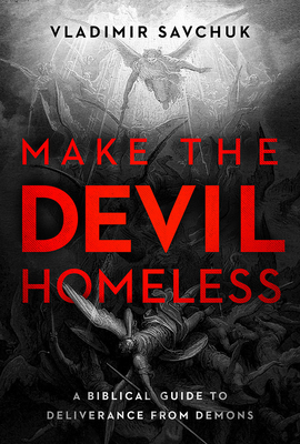 Make the Devil Homeless: A Biblical Guide to Deliverance from Demons - Vladimir Savchuk