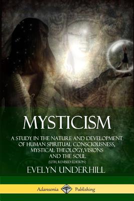 Mysticism: A Study in the Nature and Development of Human Spiritual Consciousness, Mystical Theology, Visions and the Soul (12th, Revised Edition) - Evelyn Underhill