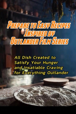 Prepare to Easy Recipes Inspired by Outlander Film Series: All Dish Created to Satisfy Your Hunger and Insatiable Craving for Everything Outlander: Ou - Beatrice Barnes
