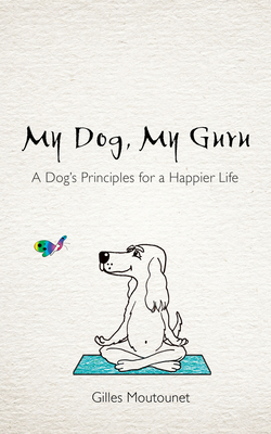 Coperta cărții 'My Dog, My Guru: A Dog's Principles for a Happier Life - Gilles Moutounet'