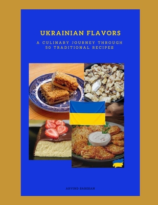 Ukrainian Flavors A Culinary Journey Through 50 Traditional Recipes - Arvind Sabesan