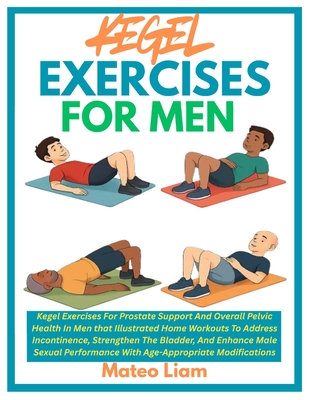 Kegel Exercises for Men: Kegel Exercises For Prostate Support And Overall Pelvic Health In Men that Illustrated Home Workouts To Address Incontinence, - Mateo Liam