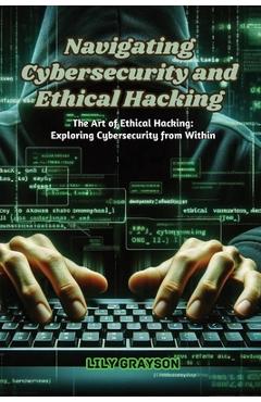 Coperta cărții 'Navigating Cybersecurity and Ethical Hacking: The art of ethical hacking: exploring cybersecurity from within - Lily'