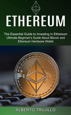 Ethereum: Ultimate Beginner's Guide About Bitcoin and Ethereum Hardware Wallet (The Essential Guide to Investing in Ethereum) - Alberto Trujillo