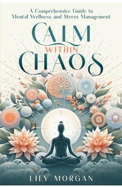 Coperta cărții 'Calm Within Chaos: A Comprehensive Guide to Mental Wellness and Stress Management - Lily Morgan'