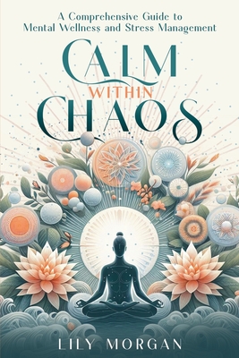 Calm Within Chaos: A Comprehensive Guide to Mental Wellness and Stress Management - Lily Morgan