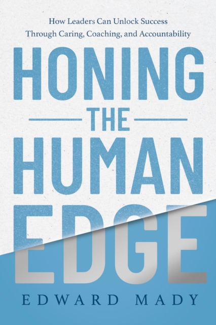 Honing the Human Edge: How Leaders Can Unlock Success Through Caring, Coaching, and Accountability - Edward Mady