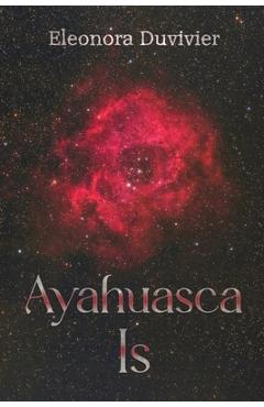 Coperta cărții 'Ayahuasca Is - Eleonora Duvivier'