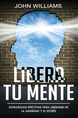 Libera tu mente: Estrategias efectivas para liberarse de la ansiedad y el estrés(Libro En Español/ Liberate your Mind Spanish Book Version) - John Williams