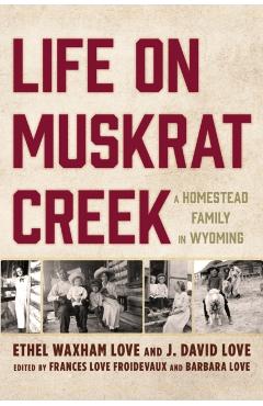 Life on Muskrat Creek: A Homestead Family in Wyoming - Ethel Waxham Love
