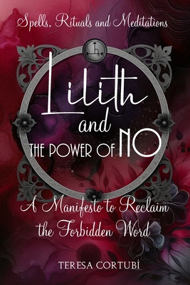 Lilith and the Power of No - A Manifesto to Reclaim the Forbidden Word: Spells, Rituals, Meditations, and Affirmations to Reconnect with your Power - Teresa Cortubí