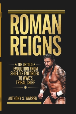 Roman Reigns: The Untold Evolution from Shield's Enforcer to Wwe's Tribal Chief - Anthony S. Warren