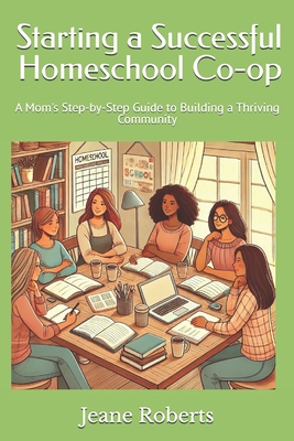 Starting a Successful Homeschool Co-op: A Mom's Step-by-Step Guide to Building a Thriving Community - Jeane Robers