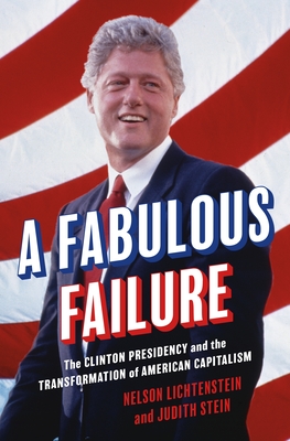 A Fabulous Failure: The Clinton Presidency and the Transformation of American Capitalism - Nelson Lichtenstein