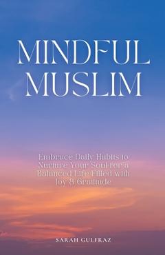 Coperta cărții 'Mindful Muslim: Embrace Daily Habits to Nurture Your Soul for a Balanced Life Filled with Joy & Gratitude - Sarah'
