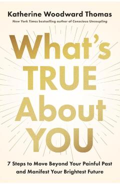 Poza produsului What's True about You: 7 Steps to Move Beyond Your Painful Past and Manifest Your Brightest Future - Katherine Woodward Thomas