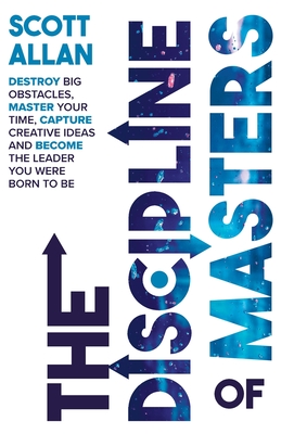 The Discipline of Masters: Destroy Big Obstacles, Master Your Time, Capture Creative Ideas and Become the Leader You Were Born to Be - Scott Allan
