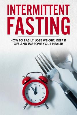 Intermittent Fasting: How To Easily Lose Weight, Keep It Off And Improve Your Health - Sandra White