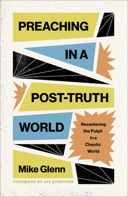 Preaching in a Post-Truth World: Recentering the Pulpit in a Chaotic World - Mike Glenn