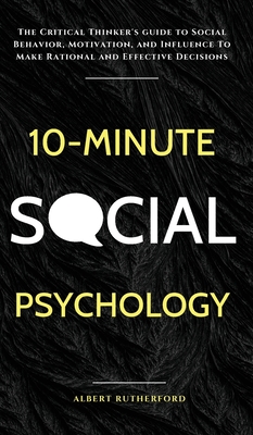 10-Minute Social Psychology: The Critical Thinker's Guide to Social Behavior, Motivation, and Influence To Make Rational and Effective Decisions - Albert Rutherford