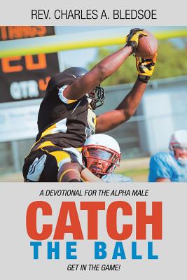 Catch the Ball: Get in the Game! a Devotional for the Alpha Male - Charles A. Bledsoe