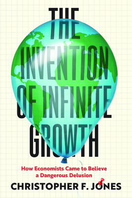 The Invention of Infinite Growth: How Economists Came to Believe a Dangerous Delusion - Christopher F. Jones