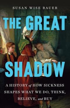 Poza produsului The Great Shadow: A History of How Sickness Shapes What We Do, Think, Believe, and Buy - Susan Wise Bauer