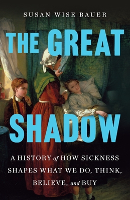 The Great Shadow: A History of How Sickness Shapes What We Do, Think, Believe, and Buy - Susan Wise Bauer