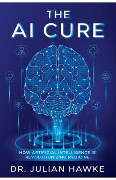 Coperta cărții 'The AI Cure: How Artificial Intelligence is Revolutionizing Medicine - Julian Hawke'